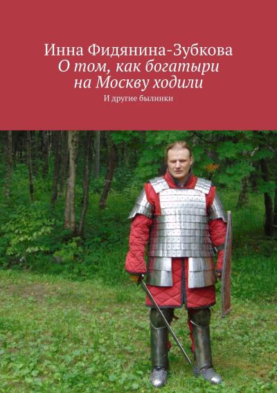 Книга О том, как богатыри на Москву ходили. И другие былинки (Инна Фидянина-Зубкова)